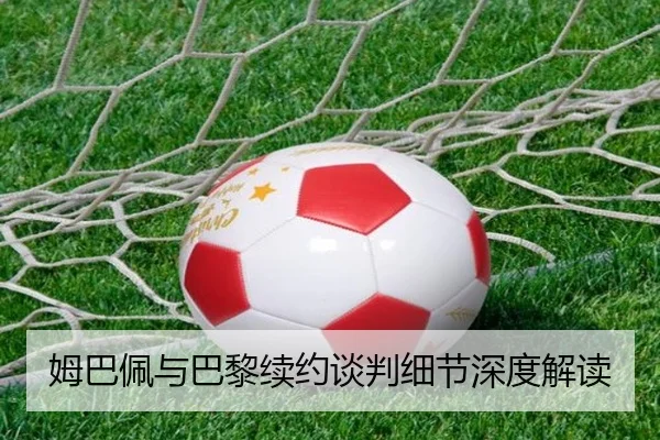 姆巴佩与巴黎续约谈判细节深度解读